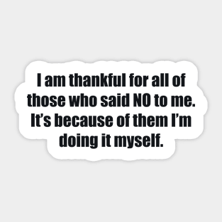 I am thankful for all of those who said NO to me. It’s because of them I’m doing it myself Sticker